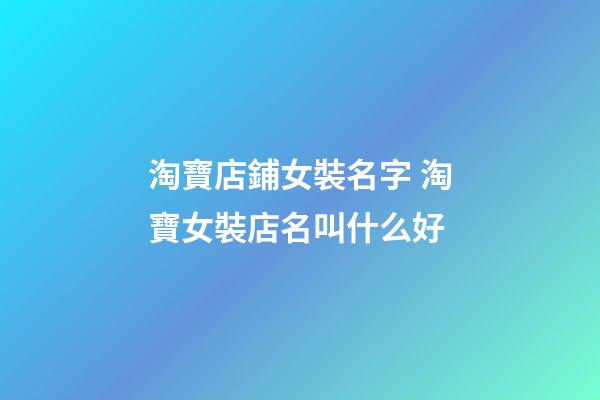 淘寶店鋪女裝名字 淘寶女裝店名叫什么好